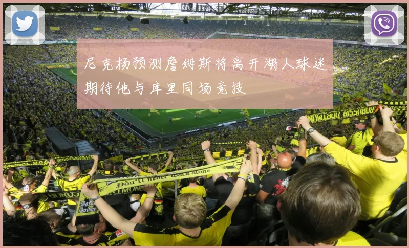 尼克杨预测詹姆斯将离开湖人球迷期待他与库里同场竞技