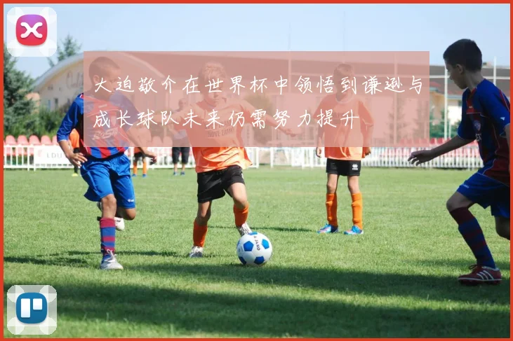 大迫敬介在世界杯中领悟到谦逊与成长球队未来仍需努力提升