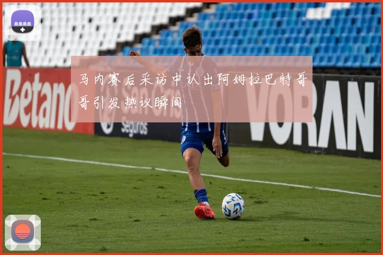 马内赛后采访中认出阿姆拉巴特哥哥引发热议瞬间