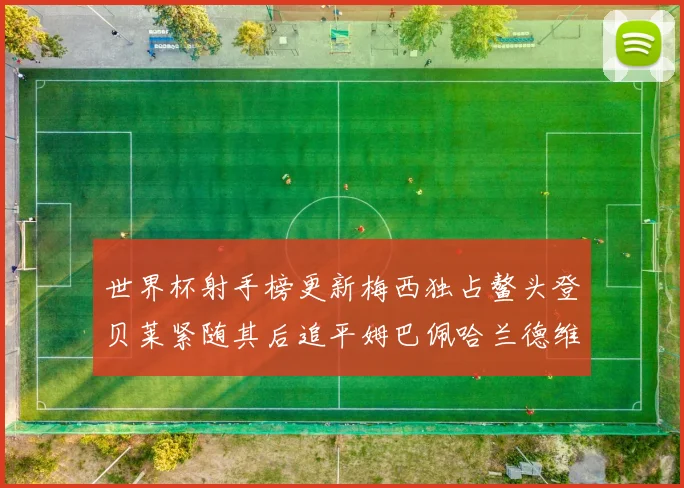 世界杯射手榜更新梅西独占鳌头登贝莱紧随其后追平姆巴佩哈兰德维尼修斯