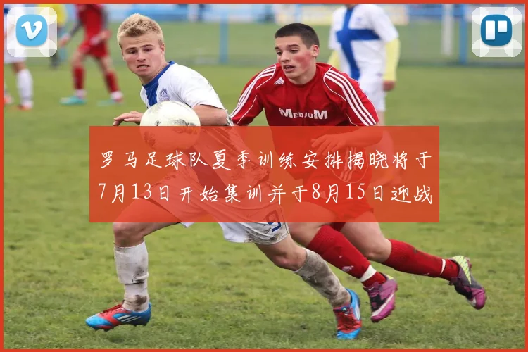 罗马足球队夏季训练安排揭晓将于7月13日开始集训并于8月15日迎战多特