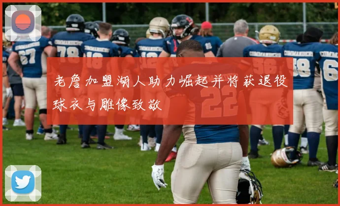 老詹加盟湖人助力崛起并将获退役球衣与雕像致敬