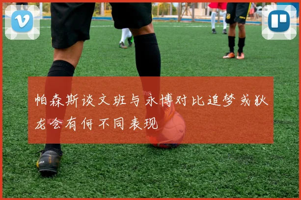帕森斯谈文班与永博对比追梦或狄龙会有何不同表现
