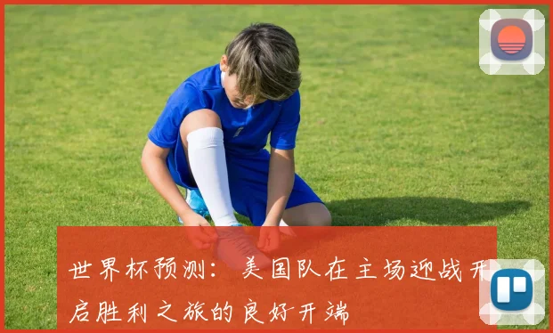 世界杯预测：美国队在主场迎战开启胜利之旅的良好开端