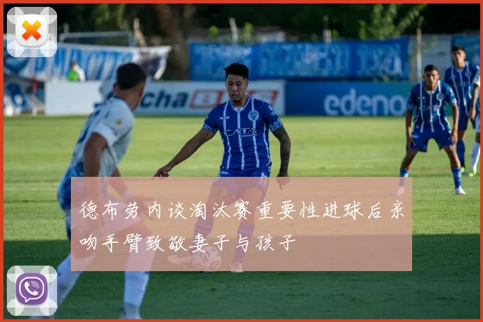 德布劳内谈淘汰赛重要性进球后亲吻手臂致敬妻子与孩子