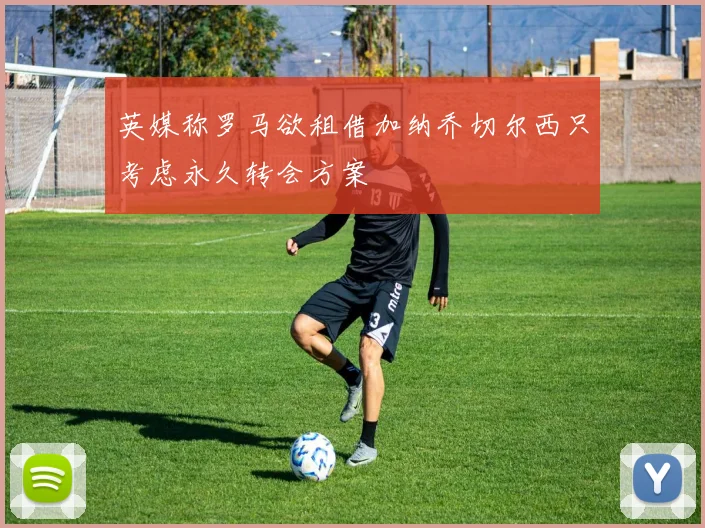英媒称罗马欲租借加纳乔切尔西只考虑永久转会方案