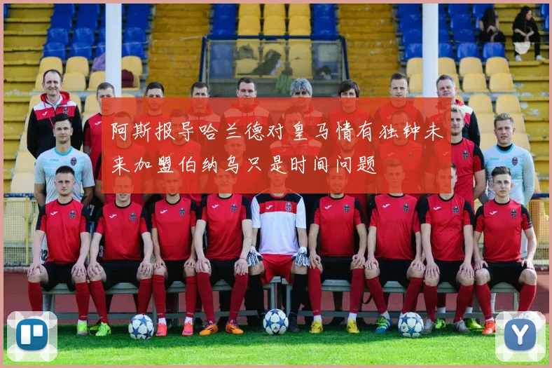 阿斯报导哈兰德对皇马情有独钟未来加盟伯纳乌只是时间问题