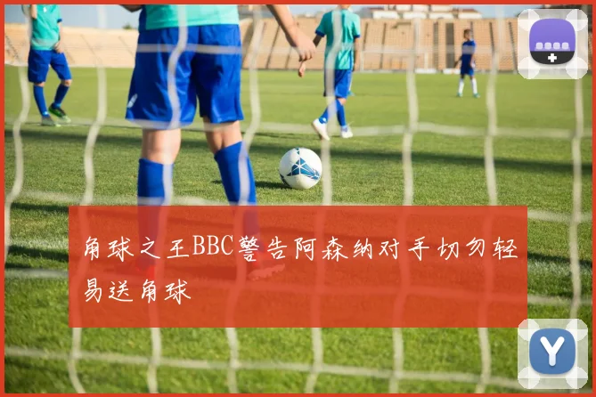 角球之王BBC警告阿森纳对手切勿轻易送角球