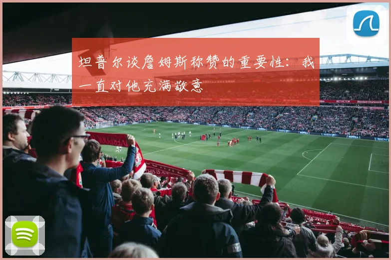 坦普尔谈詹姆斯称赞的重要性：我一直对他充满敬意