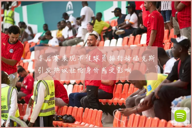 季后赛表现不佳球员排行榜福克斯引发热议杜伦身价或受影响
