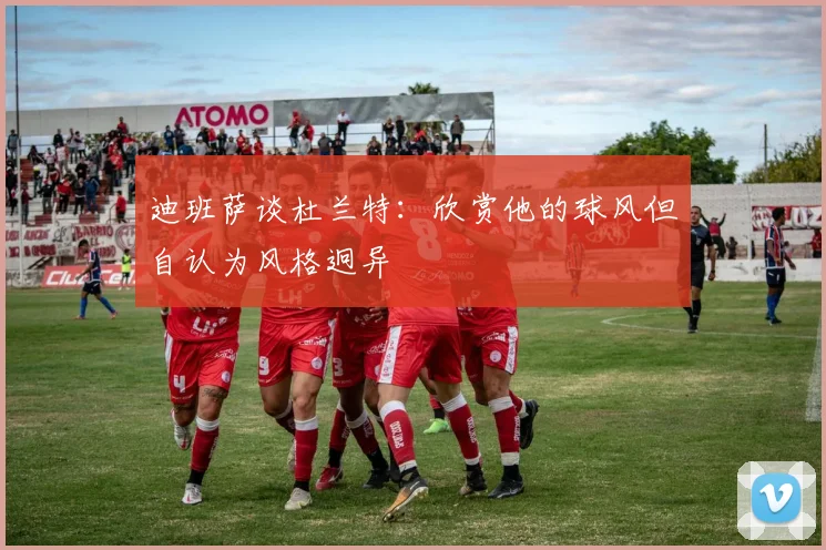 迪班萨谈杜兰特：欣赏他的球风但自认为风格迥异