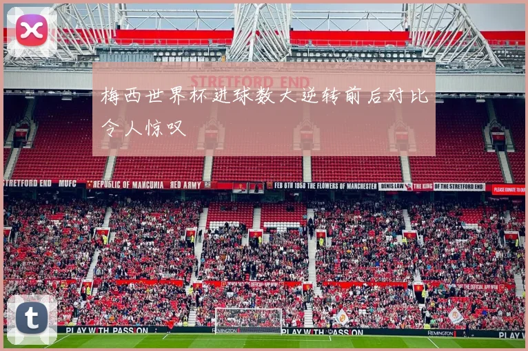 梅西世界杯进球数大逆转前后对比令人惊叹