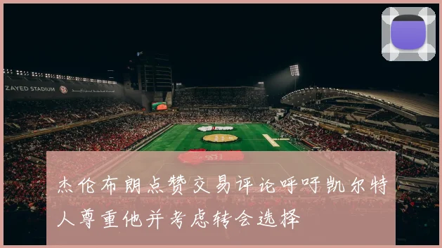 杰伦布朗点赞交易评论呼吁凯尔特人尊重他并考虑转会选择