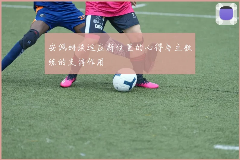 安佩姆谈适应新位置的心得与主教练的支持作用
