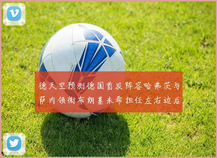 德天空预测德国首发阵容哈弗茨与萨内领衔布朗基米希担任左右边后卫